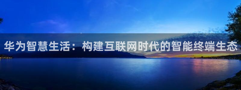 天狮娱乐客服电话：华为智慧生活